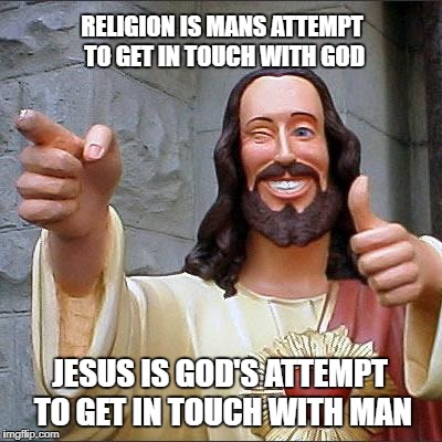 The answer to your question | RELIGION IS MANS ATTEMPT TO GET IN TOUCH WITH GOD; JESUS IS GOD'S ATTEMPT TO GET IN TOUCH WITH MAN | image tagged in memes,buddy christ | made w/ Imgflip meme maker