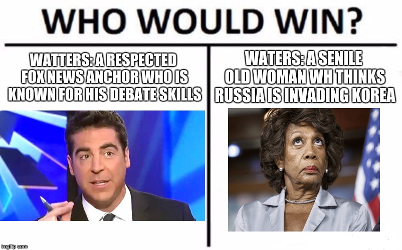Who Would Win? Meme | WATTERS: A RESPECTED FOX NEWS ANCHOR WHO IS KNOWN FOR HIS DEBATE SKILLS; WATERS: A SENILE OLD WOMAN WH THINKS RUSSIA IS INVADING KOREA | image tagged in memes,who would win,jesse watters,maxine waters,politics | made w/ Imgflip meme maker