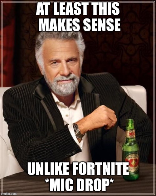 The Most Interesting Man In The World Meme | AT LEAST THIS MAKES SENSE UNLIKE FORTNITE *MIC DROP* | image tagged in memes,the most interesting man in the world | made w/ Imgflip meme maker