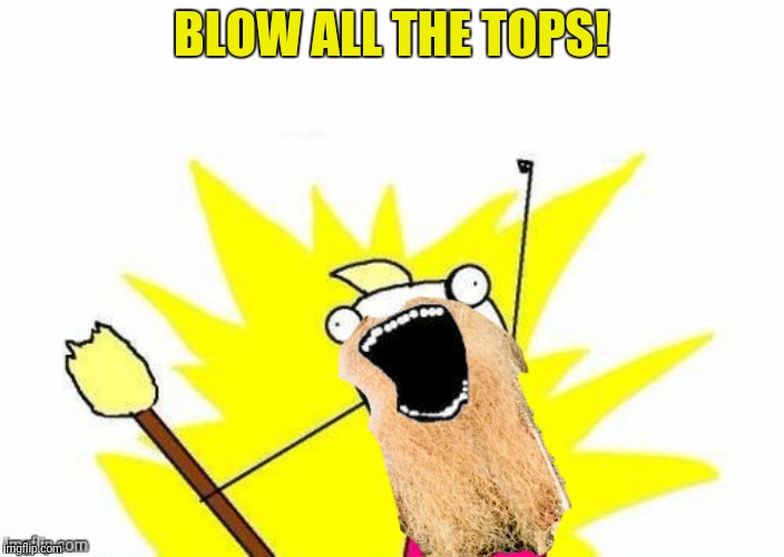 BLOW ALL THE TOPS! | made w/ Imgflip meme maker