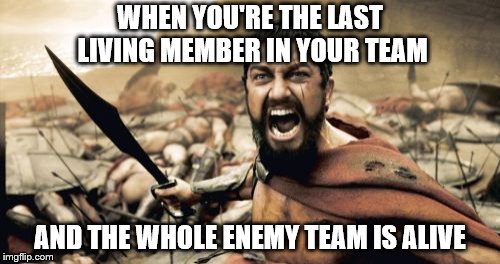 team | WHEN YOU'RE THE LAST LIVING MEMBER IN YOUR TEAM; AND THE WHOLE ENEMY TEAM IS ALIVE | image tagged in memes,sparta leonidas | made w/ Imgflip meme maker
