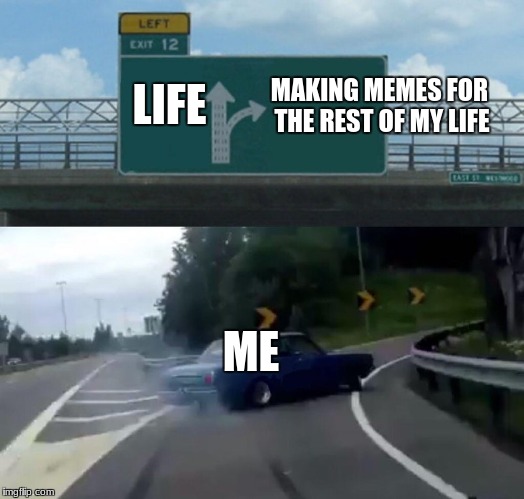 Left Exit 12 Off Ramp Meme | MAKING MEMES FOR THE REST OF MY LIFE; LIFE; ME | image tagged in memes,left exit 12 off ramp | made w/ Imgflip meme maker