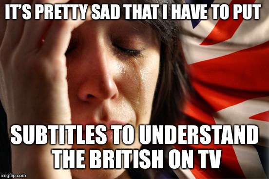 British Problems | IT’S PRETTY SAD THAT I HAVE TO PUT; SUBTITLES TO UNDERSTAND THE BRITISH ON TV | image tagged in british problems | made w/ Imgflip meme maker