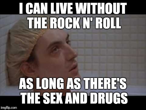 I CAN LIVE WITHOUT THE ROCK N' ROLL AS LONG AS THERE'S THE SEX AND DRUGS | made w/ Imgflip meme maker