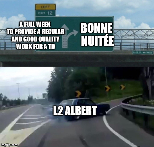 Left Exit 12 Off Ramp Meme | A FULL WEEK TO PROVIDE A REGULAR AND GOOD QUALITY WORK FOR A TD; BONNE NUITÉE; L2 ALBERT | image tagged in memes,left exit 12 off ramp | made w/ Imgflip meme maker