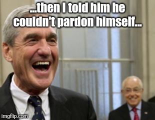 ...then I told him he couldn't pardon himself... | image tagged in mueller | made w/ Imgflip meme maker