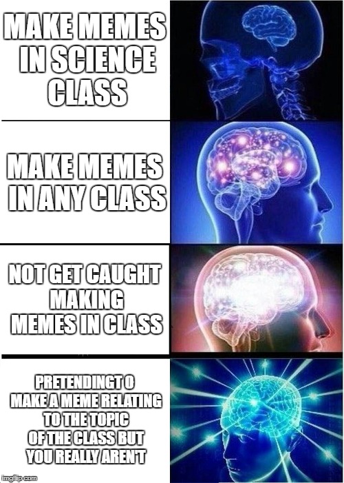 Expanding Brain | MAKE MEMES IN SCIENCE CLASS; MAKE MEMES IN ANY CLASS; NOT GET CAUGHT MAKING MEMES IN CLASS; PRETENDINGT O MAKE A MEME RELATING TO THE TOPIC OF THE CLASS BUT YOU REALLY AREN'T | image tagged in memes,expanding brain | made w/ Imgflip meme maker