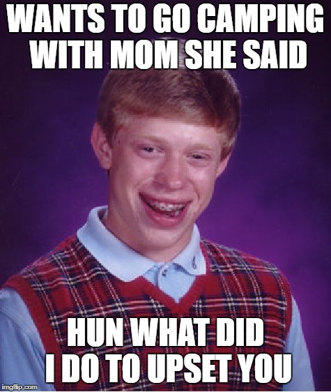 Bad Luck Brian | WANTS TO GO CAMPING WITH MOM SHE SAID; HUN WHAT DID I DO TO UPSET YOU | image tagged in memes,bad luck brian | made w/ Imgflip meme maker