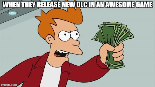 Shut Up And Take My Money Fry Meme | WHEN THEY RELEASE NEW DLC IN AN AWESOME GAME | image tagged in memes,shut up and take my money fry | made w/ Imgflip meme maker