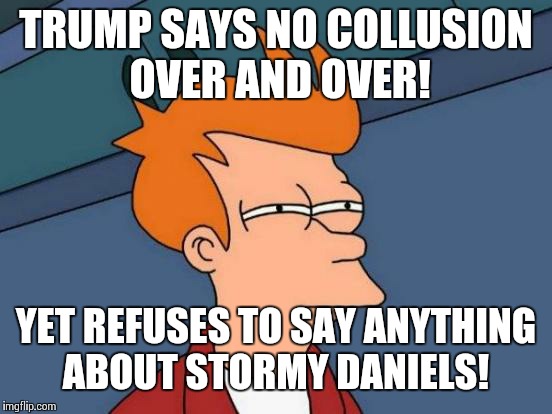 Hmmmm... | TRUMP SAYS NO COLLUSION OVER AND OVER! YET REFUSES TO SAY ANYTHING ABOUT STORMY DANIELS! | image tagged in memes,futurama fry,donald trump,stormy daniels | made w/ Imgflip meme maker