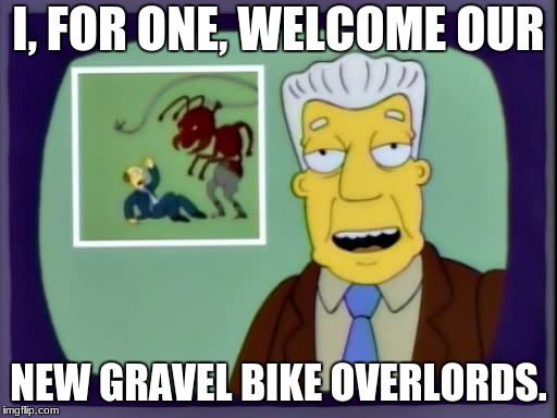 kent brockman |  I, FOR ONE, WELCOME OUR; NEW GRAVEL BIKE OVERLORDS. | image tagged in kent brockman | made w/ Imgflip meme maker