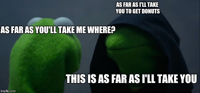 Evil Kermit | AS FAR AS I'LL TAKE YOU TO GET DONUTS; AS FAR AS YOU'LL TAKE ME WHERE? THIS IS AS FAR AS I'LL TAKE YOU | image tagged in memes,evil kermit | made w/ Imgflip meme maker
