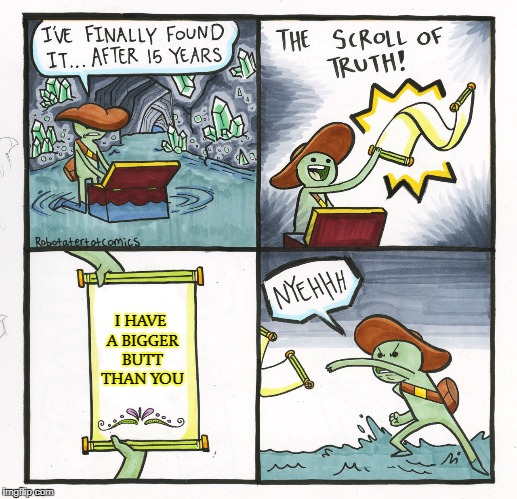 The Scroll Of Butt | I HAVE A BIGGER BUTT THAN YOU | image tagged in memes,the scroll of truth,butt | made w/ Imgflip meme maker