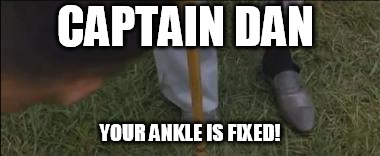 lt dan's new legs | CAPTAIN DAN; YOUR ANKLE IS FIXED! | image tagged in lt dan's new legs | made w/ Imgflip meme maker