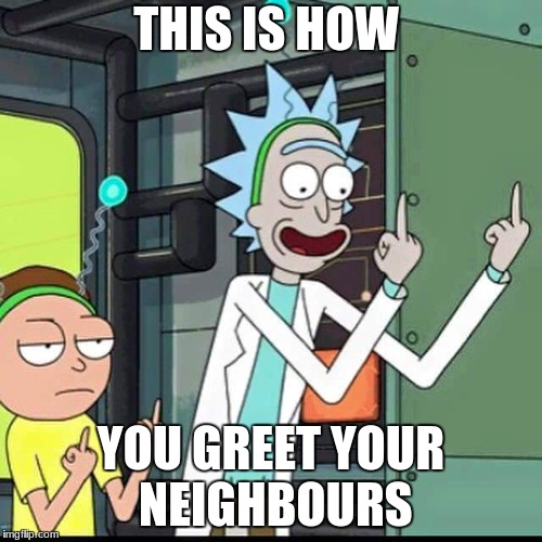 Rick and Morty | THIS IS HOW; YOU GREET YOUR NEIGHBOURS | image tagged in rick and morty | made w/ Imgflip meme maker