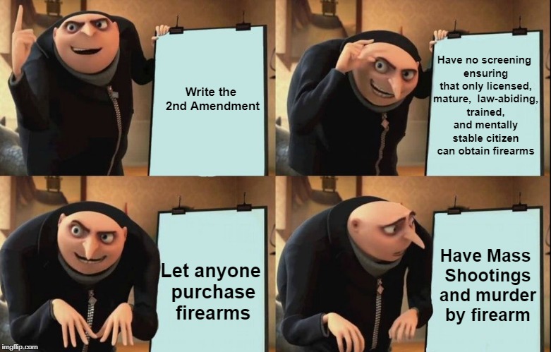 Who wants a gun! Step up! | Have no screening ensuring that only licensed, mature,  law-abiding, trained, and mentally stable citizen can obtain firearms; Write the 2nd Amendment; Have Mass Shootings and murder by firearm; Let anyone purchase firearms | image tagged in despicable me diabolical plan gru template | made w/ Imgflip meme maker