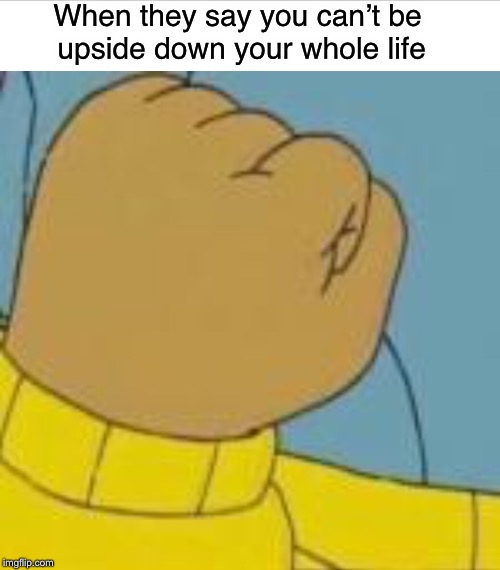 Upside down Arthur Fist | When they say you can’t be upside down your whole life | image tagged in upside down,arthur fist,memes | made w/ Imgflip meme maker