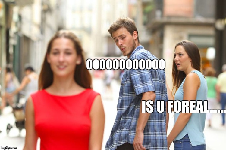 Distracted Boyfriend | OOOOOOOOOOOO; IS U FOREAL...... | image tagged in memes,distracted boyfriend | made w/ Imgflip meme maker