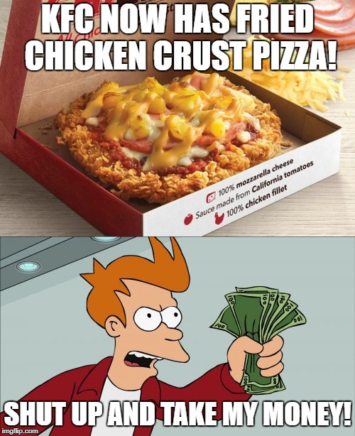 KFC has just upset a delicate balance in the universe! | KFC NOW HAS FRIED CHICKEN CRUST PIZZA! SHUT UP AND TAKE MY MONEY! | image tagged in shut up and take my money fry,fast food,funny meme,funny | made w/ Imgflip meme maker