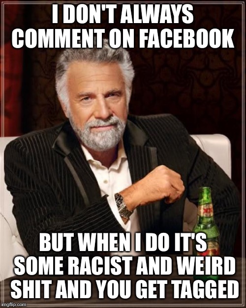 The Most Interesting Man In The World | I DON'T ALWAYS COMMENT ON FACEBOOK; BUT WHEN I DO IT'S SOME RACIST AND WEIRD SHIT AND YOU GET TAGGED | image tagged in memes,the most interesting man in the world | made w/ Imgflip meme maker