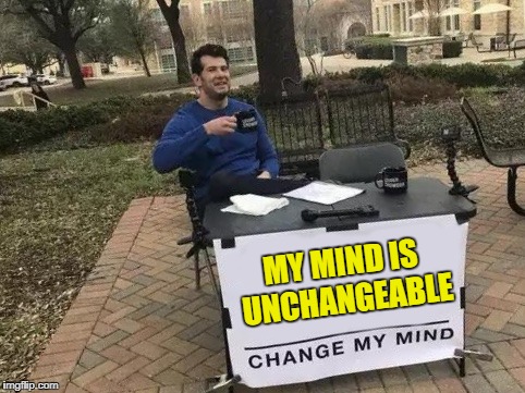 Change My Mind Meme | MY MIND IS UNCHANGEABLE | image tagged in change my mind | made w/ Imgflip meme maker