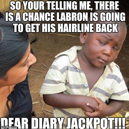 Third World Skeptical Kid | SO YOUR TELLING ME, THERE IS A CHANCE LABRON IS GOING TO GET HIS HAIRLINE BACK; DEAR DIARY JACKPOT!!! | image tagged in memes,third world skeptical kid | made w/ Imgflip meme maker