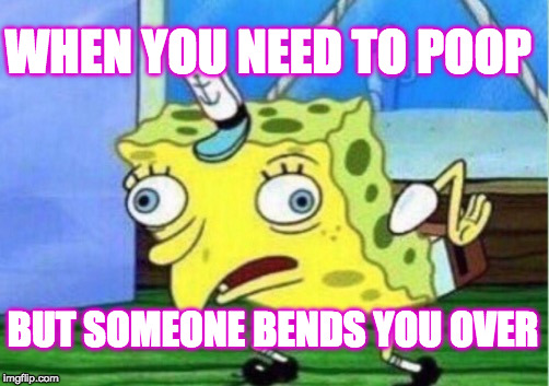 Mocking Spongebob | WHEN YOU NEED TO POOP; BUT SOMEONE BENDS YOU OVER | image tagged in memes,mocking spongebob | made w/ Imgflip meme maker