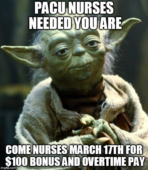 Star Wars Yoda | PACU NURSES NEEDED YOU ARE; COME NURSES MARCH 17TH FOR $100 BONUS AND OVERTIME PAY | image tagged in memes,star wars yoda | made w/ Imgflip meme maker