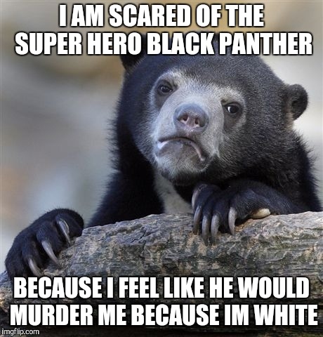 Confession Bear Meme | I AM SCARED OF THE SUPER HERO BLACK PANTHER; BECAUSE I FEEL LIKE HE WOULD MURDER ME BECAUSE IM WHITE | image tagged in memes,confession bear | made w/ Imgflip meme maker