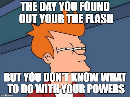 Futurama Fry Meme | THE DAY YOU FOUND OUT YOUR THE FLASH; BUT YOU DON'T KNOW WHAT TO DO WITH YOUR POWERS | image tagged in memes,futurama fry | made w/ Imgflip meme maker