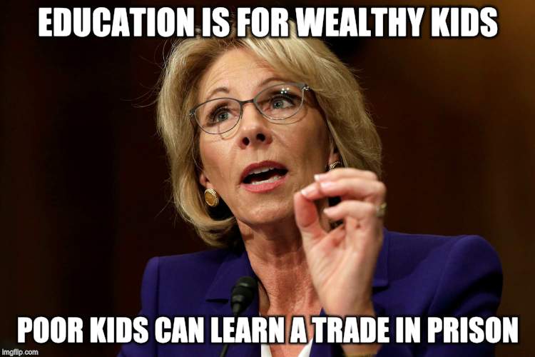 Education is for wealthy kids | EDUCATION IS FOR WEALTHY KIDS; POOR KIDS CAN LEARN A TRADE IN PRISON | image tagged in secretary of education betsy devos | made w/ Imgflip meme maker