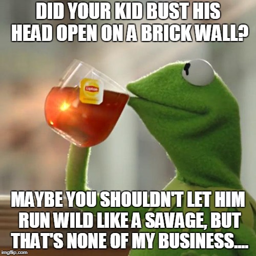 But That's None Of My Business Meme | DID YOUR KID BUST HIS HEAD OPEN ON A BRICK WALL? MAYBE YOU SHOULDN'T LET HIM RUN WILD LIKE A SAVAGE, BUT THAT'S NONE OF MY BUSINESS.... | image tagged in memes,but thats none of my business,kermit the frog | made w/ Imgflip meme maker