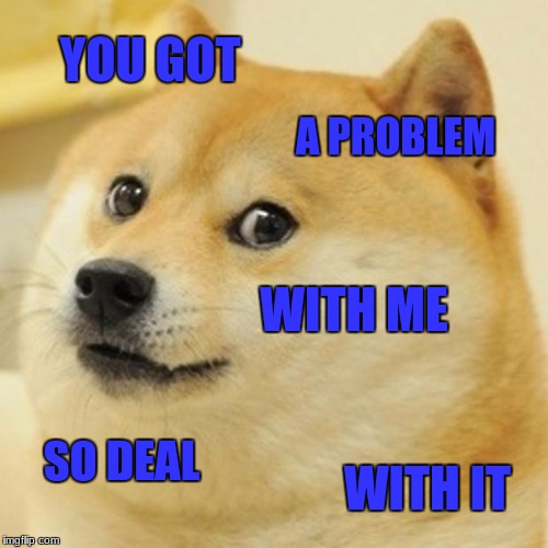 Doge Meme | YOU GOT; A PROBLEM; WITH ME; SO DEAL; WITH IT | image tagged in memes,doge | made w/ Imgflip meme maker