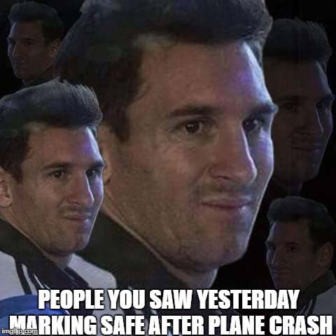 Messi trollo | PEOPLE YOU SAW YESTERDAY MARKING SAFE AFTER PLANE CRASH | image tagged in messi trollo | made w/ Imgflip meme maker