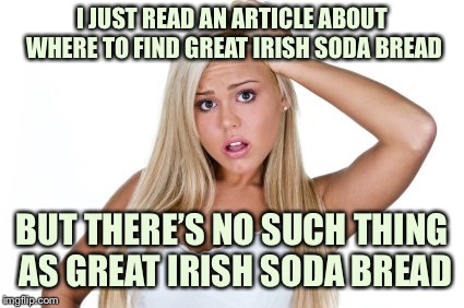 Dumb Blonde | I JUST READ AN ARTICLE ABOUT WHERE TO FIND GREAT IRISH SODA BREAD; BUT THERE’S NO SUCH THING AS GREAT IRISH SODA BREAD | image tagged in dumb blonde | made w/ Imgflip meme maker