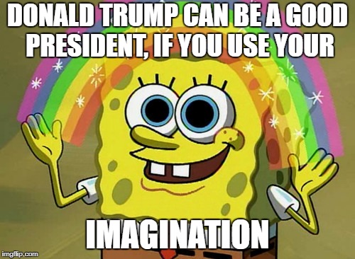 Imagination Spongebob Meme | DONALD TRUMP CAN BE A GOOD PRESIDENT, IF YOU USE YOUR; IMAGINATION | image tagged in memes,imagination spongebob | made w/ Imgflip meme maker