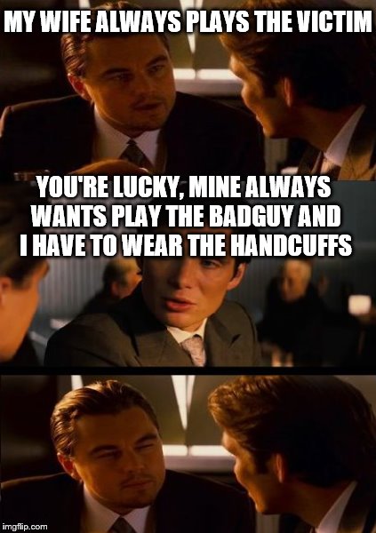 MY WIFE ALWAYS PLAYS THE VICTIM YOU'RE LUCKY, MINE ALWAYS WANTS PLAY THE BADGUY AND I HAVE TO WEAR THE HANDCUFFS | made w/ Imgflip meme maker