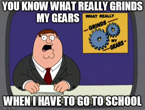 Peter Griffin News | YOU KNOW WHAT REALLY GRINDS MY GEARS; WHEN I HAVE TO GO TO SCHOOL | image tagged in memes,peter griffin news | made w/ Imgflip meme maker