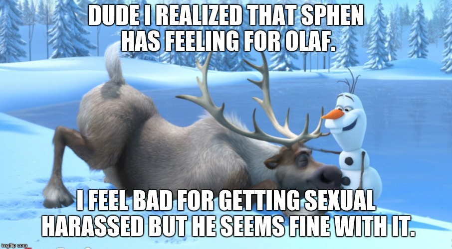 Frozen memes | DUDE I REALIZED THAT SPHEN HAS FEELING FOR OLAF. I FEEL BAD FOR GETTING SEXUAL HARASSED BUT HE SEEMS FINE WITH IT. | image tagged in sexual harassment,oh god why | made w/ Imgflip meme maker