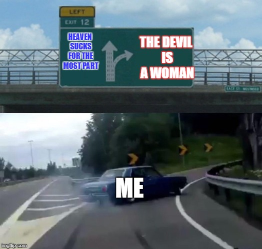 Left Exit 12 Off Ramp | THE DEVIL IS A WOMAN; HEAVEN SUCKS FOR THE MOST PART; ME | image tagged in memes,left exit 12 off ramp | made w/ Imgflip meme maker