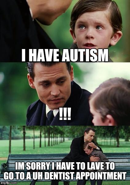 Finding Neverland Meme | I HAVE AUTISM; !!! IM SORRY I HAVE TO LAVE TO GO TO A UH DENTIST APPOINTMENT | image tagged in memes,finding neverland | made w/ Imgflip meme maker