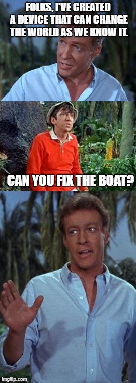 Overdue Gilligan post | FOLKS, I'VE CREATED A DEVICE THAT CAN CHANGE THE WORLD AS WE KNOW IT. CAN YOU FIX THE BOAT? | image tagged in gilligan's island | made w/ Imgflip meme maker