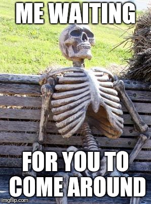 Waiting Skeleton Meme | ME WAITING; FOR YOU TO COME AROUND | image tagged in memes,waiting skeleton | made w/ Imgflip meme maker