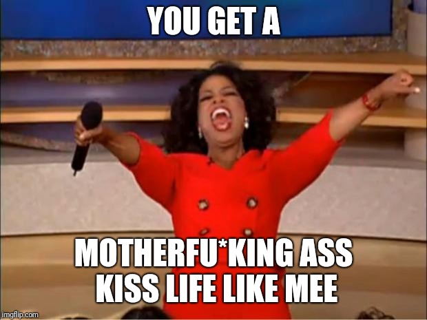 Oprah You Get A Meme | YOU GET A; MOTHERFU*KING ASS KISS LIFE LIKE MEE | image tagged in memes,oprah you get a | made w/ Imgflip meme maker