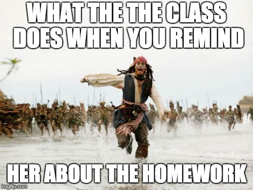 Jack Sparrow Being Chased | WHAT THE THE CLASS DOES WHEN YOU REMIND; HER ABOUT THE HOMEWORK | image tagged in memes,jack sparrow being chased | made w/ Imgflip meme maker