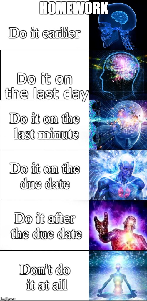 Expanding brain | HOMEWORK; Do it earlier; Do it on the last day; Do it on the last minute; Do it on the due date; Do it after the due date; Don't do it at all | image tagged in expanding brain | made w/ Imgflip meme maker