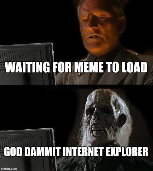 I'll Just Wait Here Meme | WAITING FOR MEME TO LOAD; GOD DAMMIT INTERNET EXPLORER | image tagged in memes,ill just wait here | made w/ Imgflip meme maker
