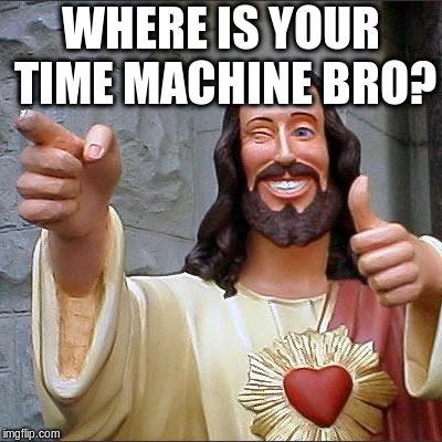 Buddy Christ Meme | WHERE IS YOUR TIME MACHINE BRO? | image tagged in memes,buddy christ | made w/ Imgflip meme maker