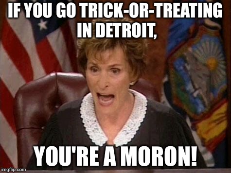 Halloween in Detroit | IF YOU GO TRICK-OR-TREATING IN DETROIT, YOU'RE A MORON! | image tagged in judge judy,memes,halloween,detroit,trick or treat,stupid | made w/ Imgflip meme maker