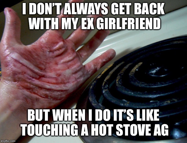 Dating  | I DON’T ALWAYS GET BACK WITH MY EX GIRLFRIEND; BUT WHEN I DO IT’S LIKE TOUCHING A HOT STOVE AGAIN | image tagged in ex girlfriend,dating,psycho,stupid,tinder,women | made w/ Imgflip meme maker